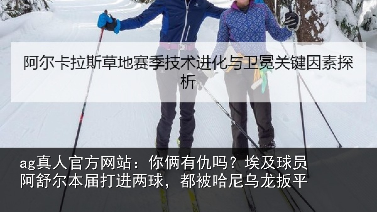 ag真人官方网站：你俩相关情况舒尔相关情况哈尼乌龙扳平