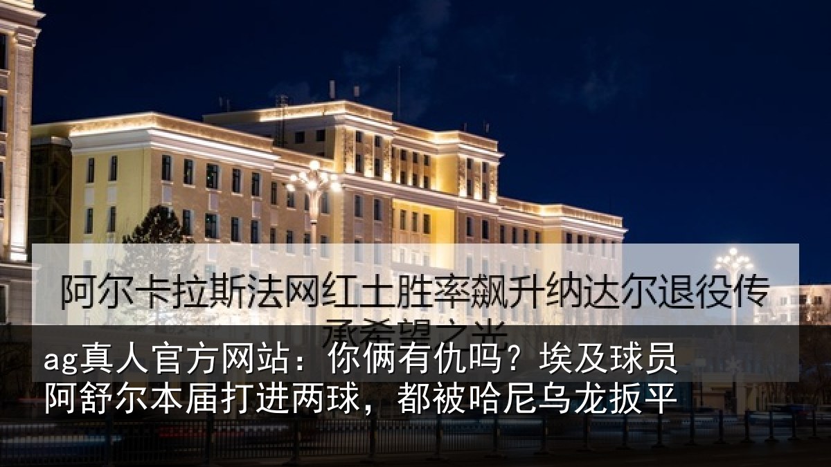 ag真人官方网站：你俩有仇吗？埃及球员阿舒尔本届打进两球，都被哈尼乌龙扳平