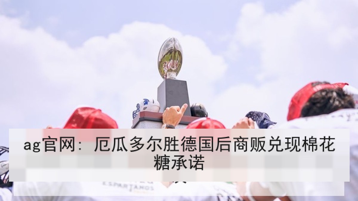 ag官网: 厄瓜多尔胜德国后商贩兑现棉花糖承诺