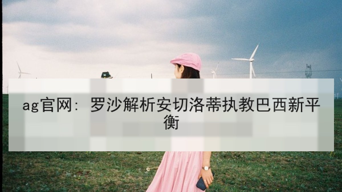 ag官网: 罗沙解析安切洛蒂执教巴西新平衡