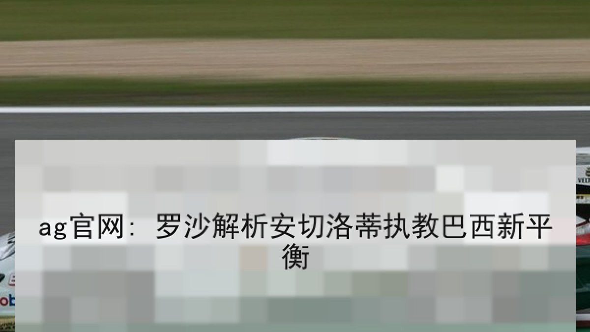 ag官网: 罗沙解析安切洛蒂执教巴西新平衡