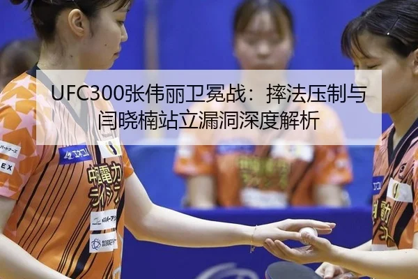 UFC300张伟丽卫冕战：摔法压制与闫晓楠站立漏洞深度解析
