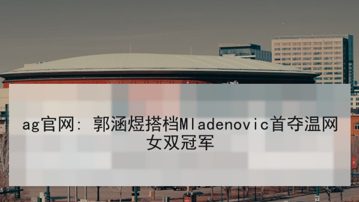 ag官网: 郭涵煜搭档Mladenovic首夺温网女双冠军
