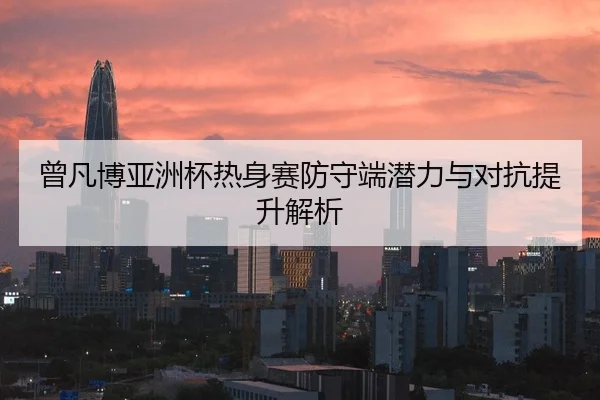 曾凡博亚洲杯热身赛防守端潜力与对抗提升解析