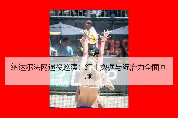 纳达尔法网退役巡演：红土数据与统治力全面回顾