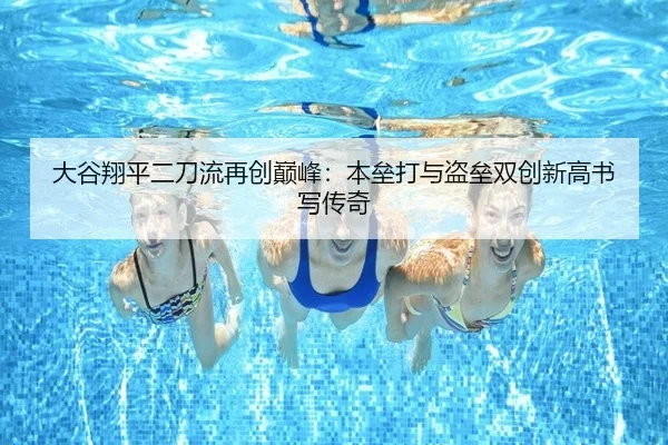 大谷翔平二刀流再创巅峰：本垒打与盗垒双创新高书写传奇
