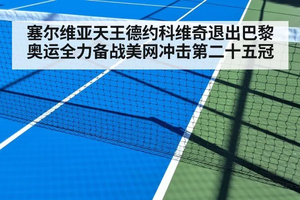 塞尔维亚天王德约科维奇退出巴黎奥运全力备战美网冲击第二十五冠