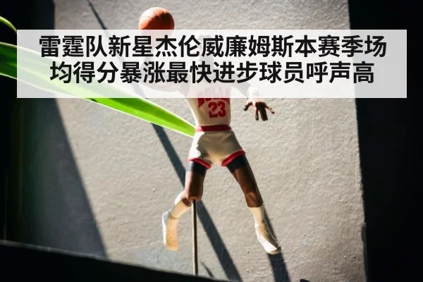 雷霆队新星杰伦威廉姆斯本赛季场均得分暴涨最快进步球员呼声高