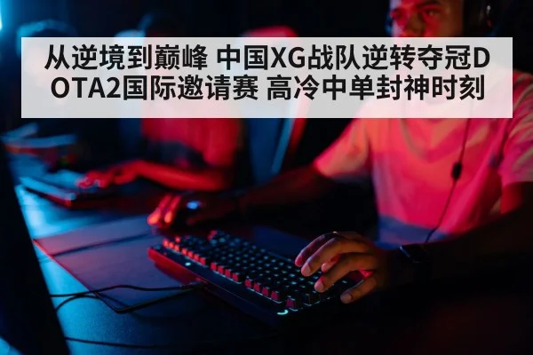 从逆境到巅峰 中国XG战队逆转夺冠DOTA2国际邀请赛 高冷中单封神时刻