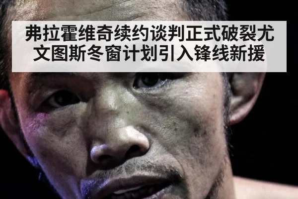 弗拉霍维奇续约谈判正式破裂尤文图斯冬窗计划引入锋线新援