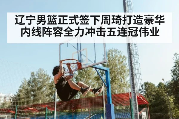 辽宁男篮正式签下周琦打造豪华内线阵容全力冲击五连冠伟业