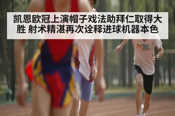 凯恩欧冠上演帽子戏法助拜仁取得大胜 射术精湛再次诠释进球机器本色