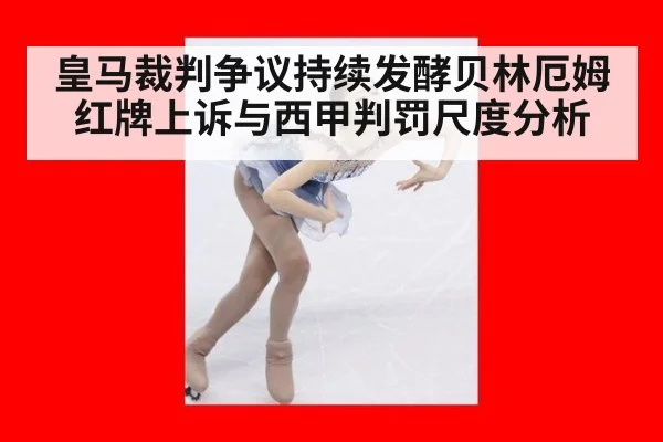 皇马裁判争议持续发酵贝林厄姆红牌上诉与西甲判罚尺度分析