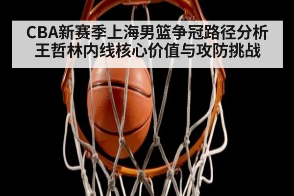 CBA新赛季上海男篮争冠路径分析 王哲林内线核心价值与攻防挑战