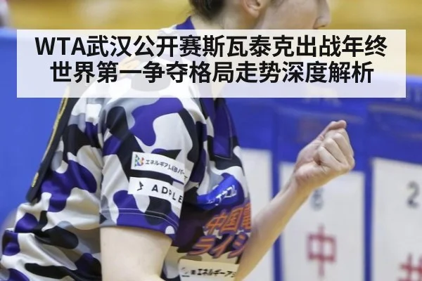 WTA武汉公开赛斯瓦泰克出战年终世界第一争夺格局走势深度解析